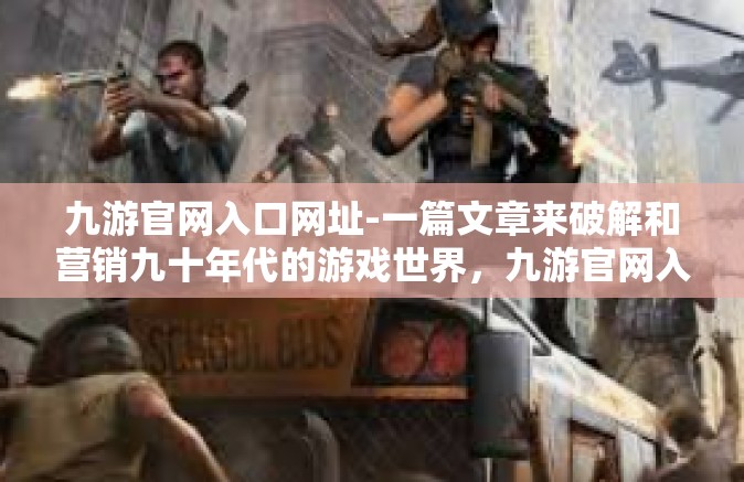 九游官网入口网址-一篇文章来破解和营销九十年代的游戏世界，九游官网入口网址的魅力-九游官网入口网址