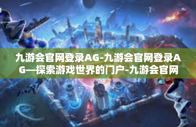 九游会官网登录AG-九游会官网登录AG—探索游戏世界的门户-九游会官网登录AG