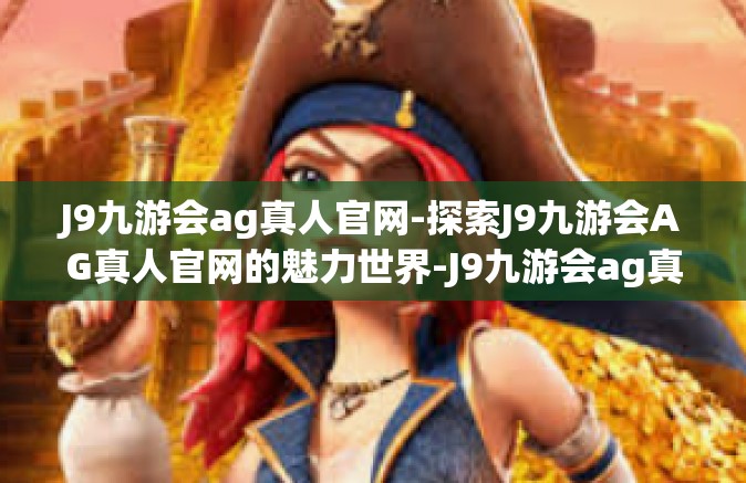 J9九游会ag真人官网-探索J9九游会AG真人官网的魅力世界-J9九游会ag真人官网