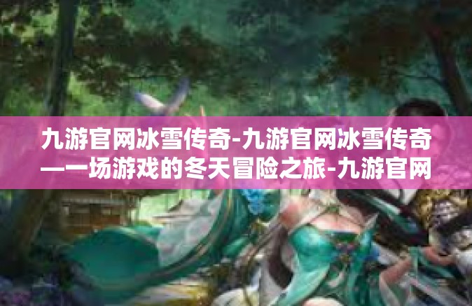九游官网冰雪传奇-九游官网冰雪传奇—一场游戏的冬天冒险之旅-九游官网冰雪传奇