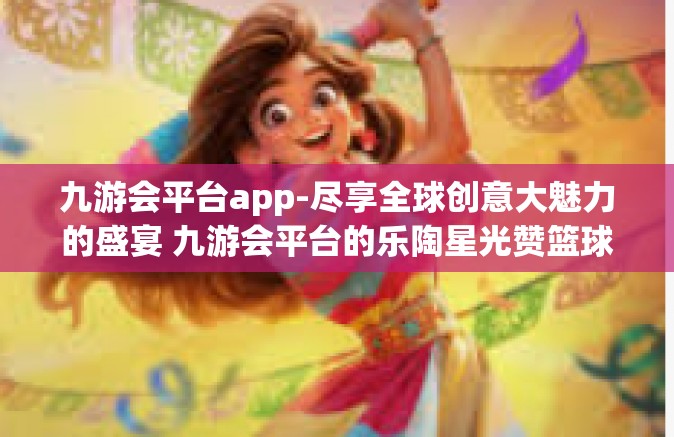 九游会平台app-尽享全球创意大魅力的盛宴 九游会平台的乐陶星光赞篮球带来更大幅提升的关键因素探讨-九游会平台app