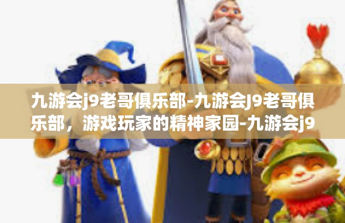 九游会j9老哥俱乐部-九游会J9老哥俱乐部，游戏玩家的精神家园-九游会j9老哥俱乐部