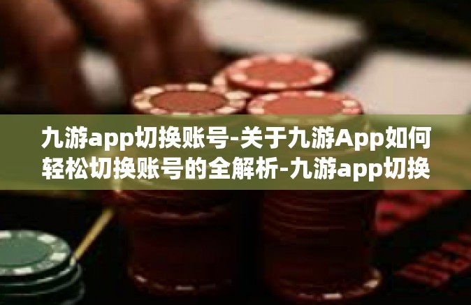 九游app切换账号-关于九游App如何轻松切换账号的全解析-九游app切换账号
