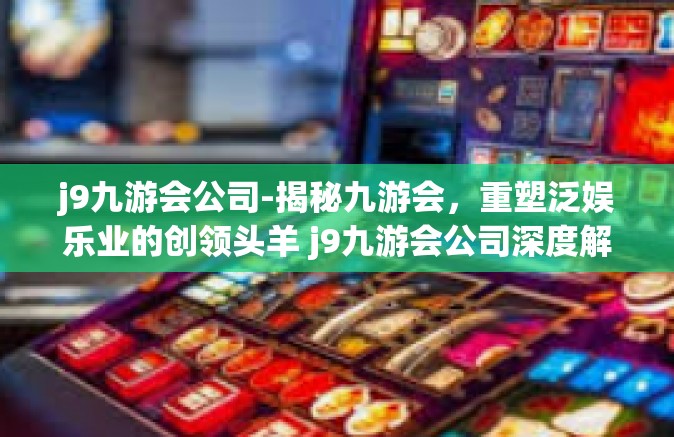 j9九游会公司-揭秘九游会，重塑泛娱乐业的创领头羊 j9九游会公司深度解析』j9九游会公司