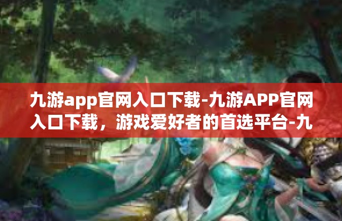 九游app官网入口下载-九游APP官网入口下载，游戏爱好者的首选平台-九游app官网入口下载