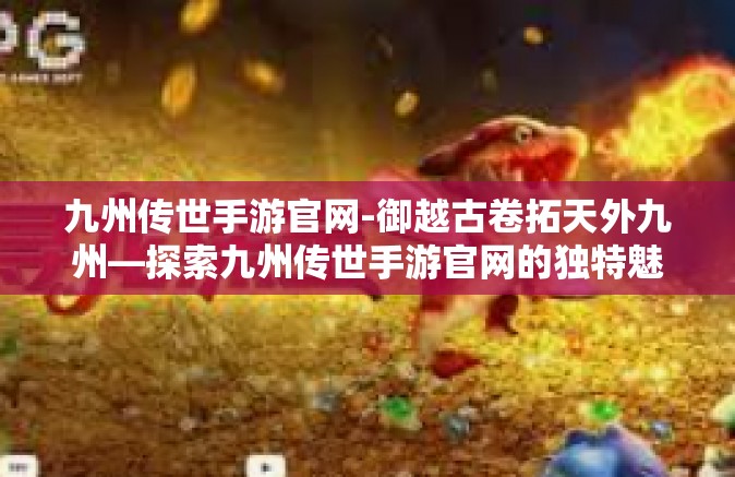 九州传世手游官网-御越古卷拓天外九州—探索九州传世手游官网的独特魅力-九州传世手游官网