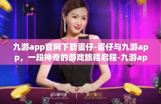 九游app官网下载蛋仔-蛋仔与九游app，一段神奇的游戏旅程启程-九游app官网下载蛋仔