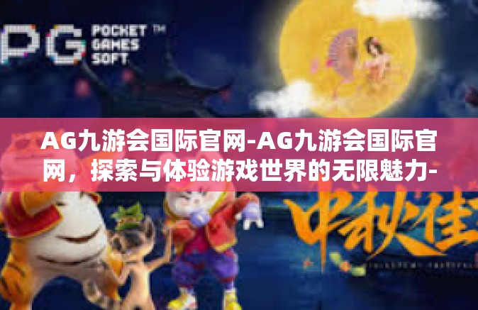 AG九游会国际官网-AG九游会国际官网，探索与体验游戏世界的无限魅力-AG九游会国际官网
