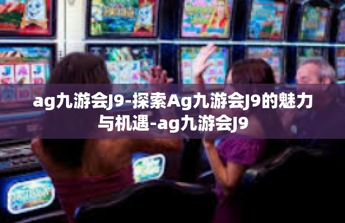 ag九游会J9-探索Ag九游会J9的魅力与机遇-ag九游会J9