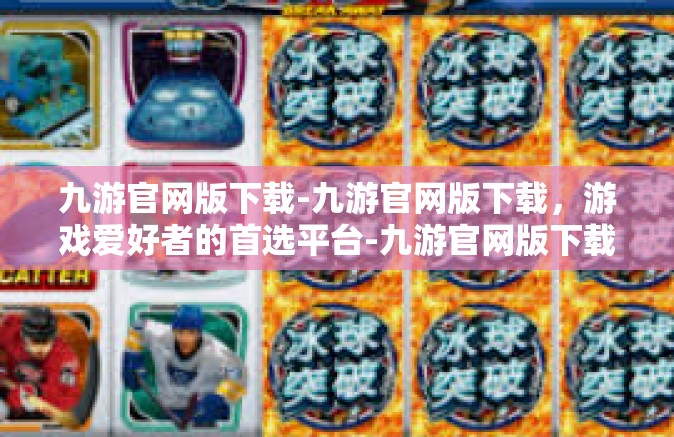 九游官网版下载-九游官网版下载，游戏爱好者的首选平台-九游官网版下载