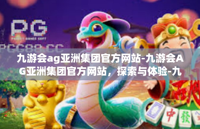 九游会ag亚洲集团官方网站-九游会AG亚洲集团官方网站，探索与体验-九游会ag亚洲集团官方网站