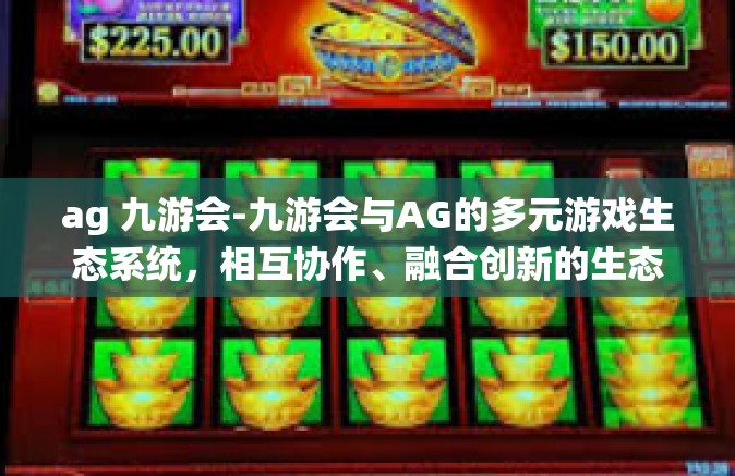 ag 九游会-九游会与AG的多元游戏生态系统，相互协作、融合创新的生态系统概览-ag 九游会