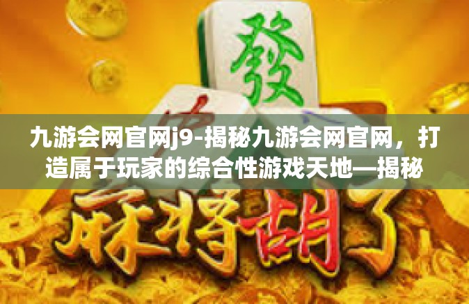 九游会网官网j9-揭秘九游会网官网，打造属于玩家的综合性游戏天地—揭秘之旅系列九-九游会网官网j9