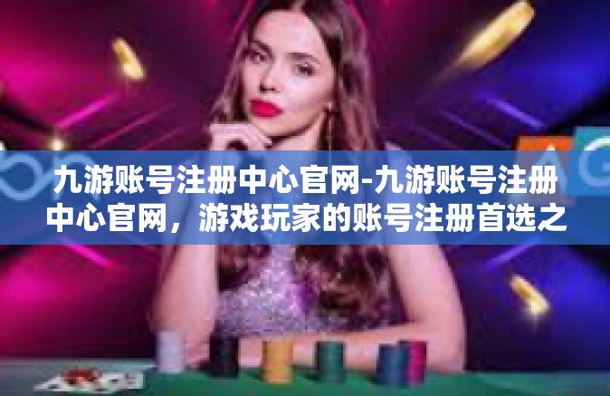 九游账号注册中心官网-九游账号注册中心官网，游戏玩家的账号注册首选之地-九游账号注册中心官网