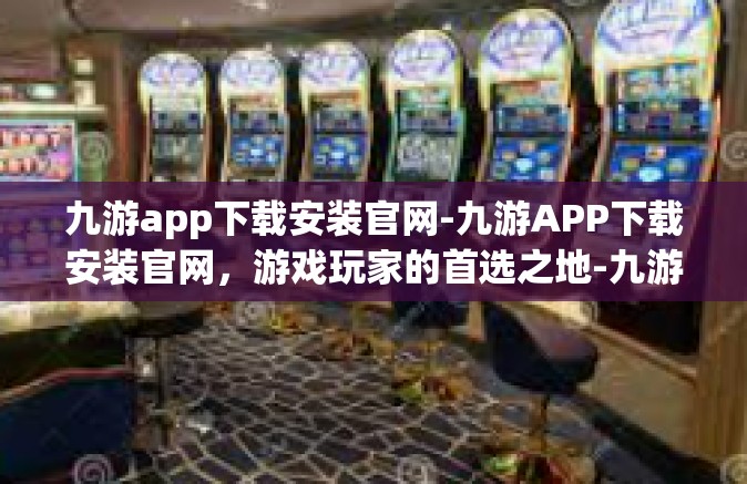九游app下载安装官网-九游APP下载安装官网，游戏玩家的首选之地-九游app下载安装官网