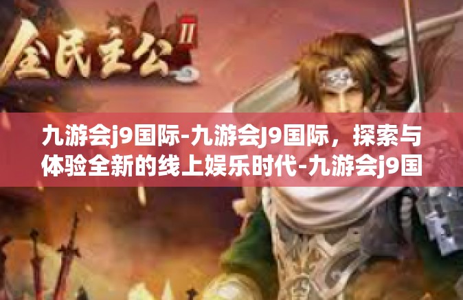 九游会j9国际-九游会J9国际，探索与体验全新的线上娱乐时代-九游会j9国际
