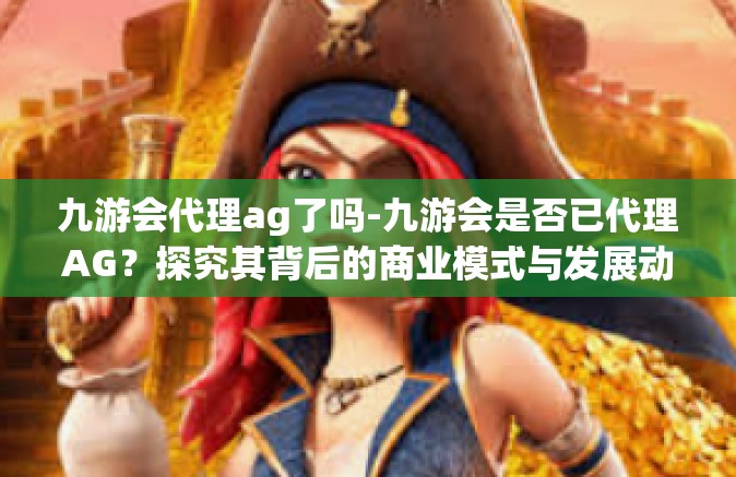 九游会代理ag了吗-九游会是否已代理AG？探究其背后的商业模式与发展动向-九游会代理ag了吗