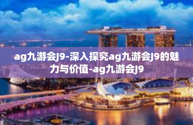 ag九游会J9-深入探究ag九游会J9的魅力与价值-ag九游会J9