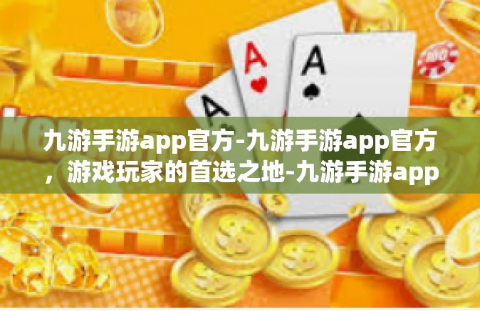 九游手游app官方-九游手游app官方，游戏玩家的首选之地-九游手游app官方