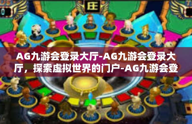 AG九游会登录大厅-AG九游会登录大厅，探索虚拟世界的门户-AG九游会登录大厅