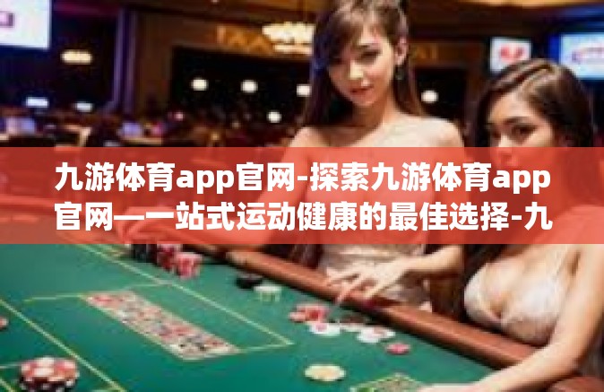 九游体育app官网-探索九游体育app官网—一站式运动健康的最佳选择-九游体育app官网