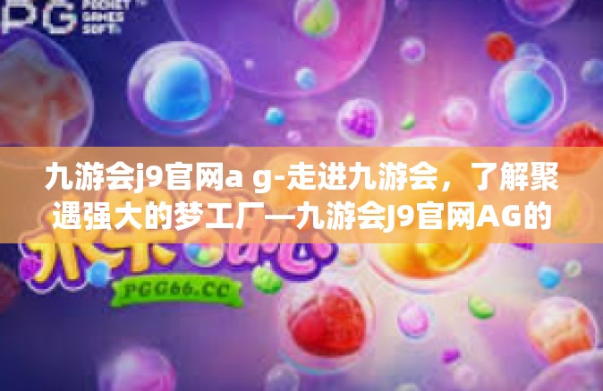 九游会j9官网a g-走进九游会，了解聚遇强大的梦工厂—九游会J9官网AG的独特魅力-九游会j9官网a g