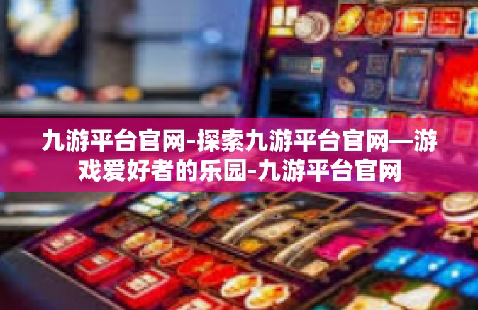 九游平台官网-探索九游平台官网—游戏爱好者的乐园-九游平台官网