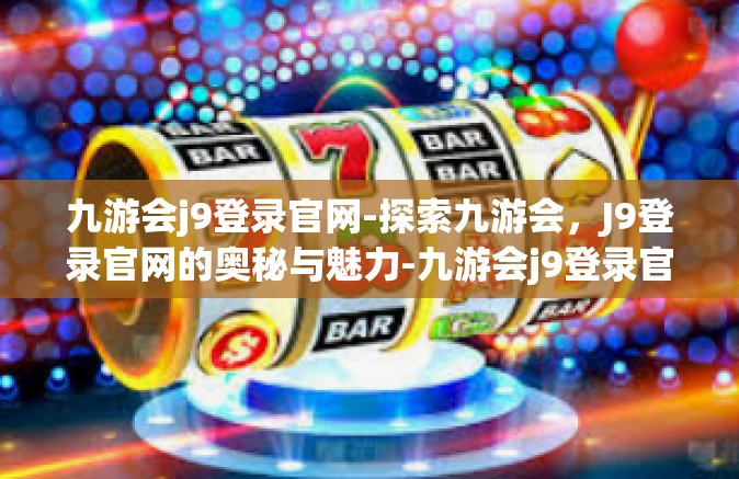 九游会j9登录官网-探索九游会，J9登录官网的奥秘与魅力-九游会j9登录官网