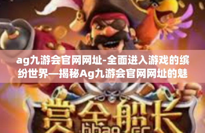 ag九游会官网网址-全面进入游戏的缤纷世界—揭秘Ag九游会官网网址的魅力-ag九游会官网网址