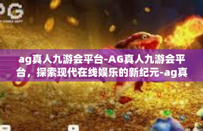 ag真人九游会平台-AG真人九游会平台，探索现代在线娱乐的新纪元-ag真人九游会平台