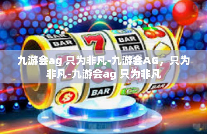 九游会ag 只为非凡-九游会AG，只为非凡-九游会ag 只为非凡