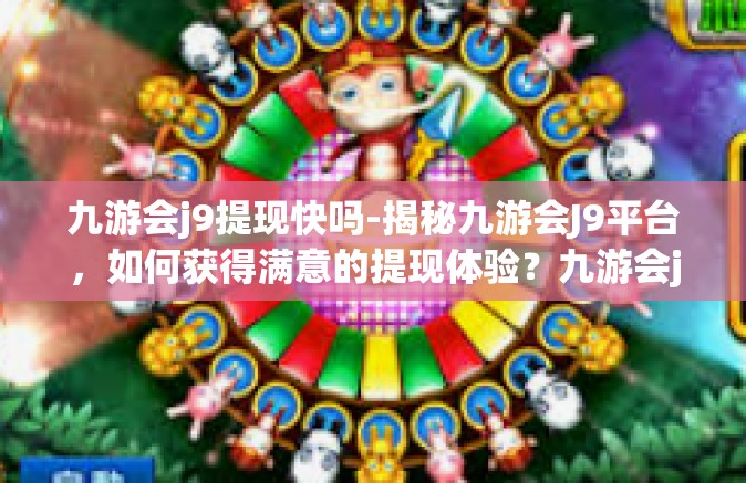 九游会j9提现快吗-揭秘九游会J9平台，如何获得满意的提现体验？九游会j9提现快吗