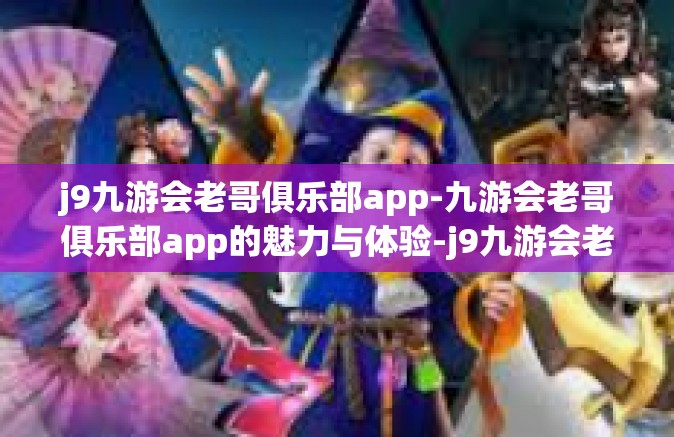 j9九游会老哥俱乐部app-九游会老哥俱乐部app的魅力与体验-j9九游会老哥俱乐部app