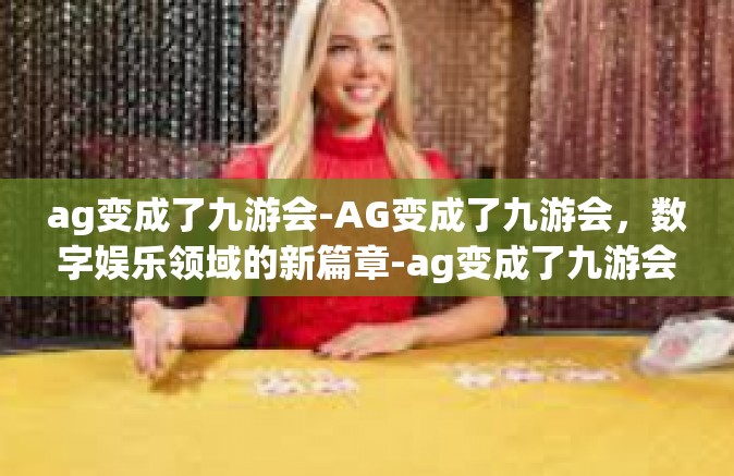 ag变成了九游会-AG变成了九游会，数字娱乐领域的新篇章-ag变成了九游会