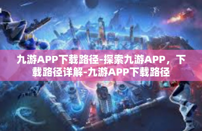 九游APP下载路径-探索九游APP，下载路径详解-九游APP下载路径