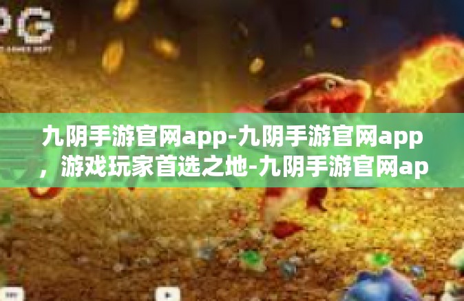 九阴手游官网app-九阴手游官网app，游戏玩家首选之地-九阴手游官网app
