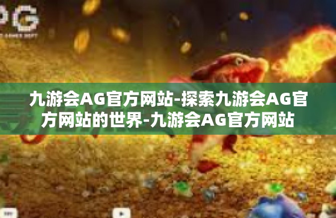 九游会AG官方网站-探索九游会AG官方网站的世界-九游会AG官方网站