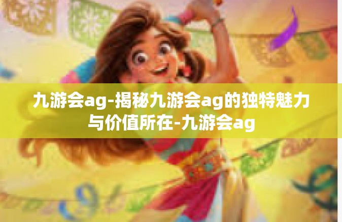 九游会ag-揭秘九游会ag的独特魅力与价值所在-九游会ag