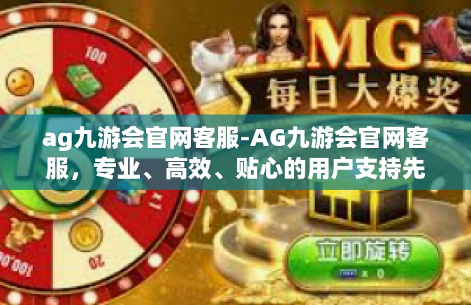 ag九游会官网客服-AG九游会官网客服，专业、高效、贴心的用户支持先锋-ag九游会官网客服