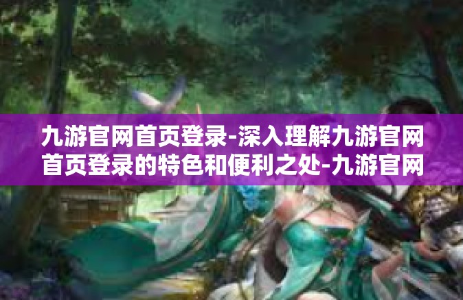 九游官网首页登录-深入理解九游官网首页登录的特色和便利之处-九游官网首页登录