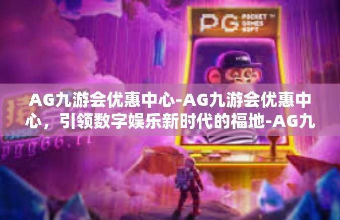 AG九游会优惠中心-AG九游会优惠中心，引领数字娱乐新时代的福地-AG九游会优惠中心