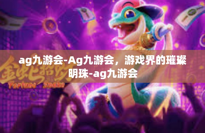 ag九游会-Ag九游会，游戏界的璀璨明珠-ag九游会