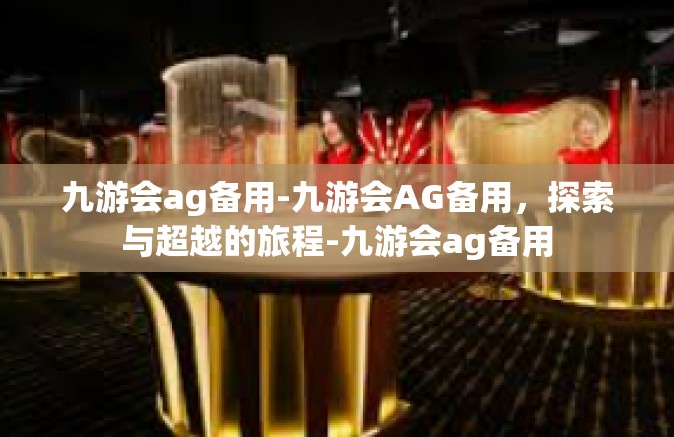 九游会ag备用-九游会AG备用，探索与超越的旅程-九游会ag备用