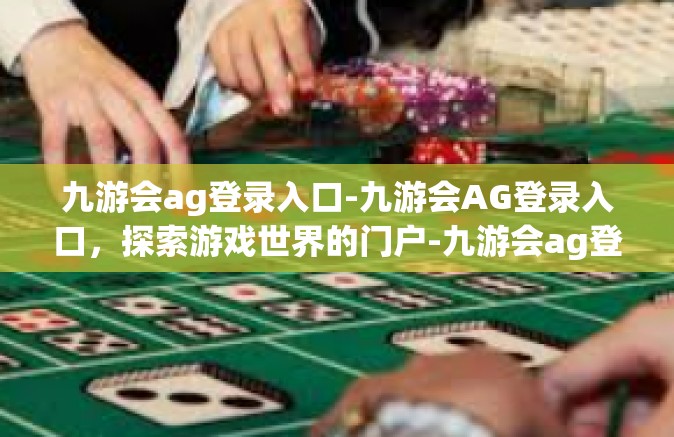 九游会ag登录入口-九游会AG登录入口，探索游戏世界的门户-九游会ag登录入口