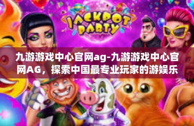 九游游戏中心官网ag-九游游戏中心官网AG，探索中国最专业玩家的游娱乐园-九游游戏中心官网ag