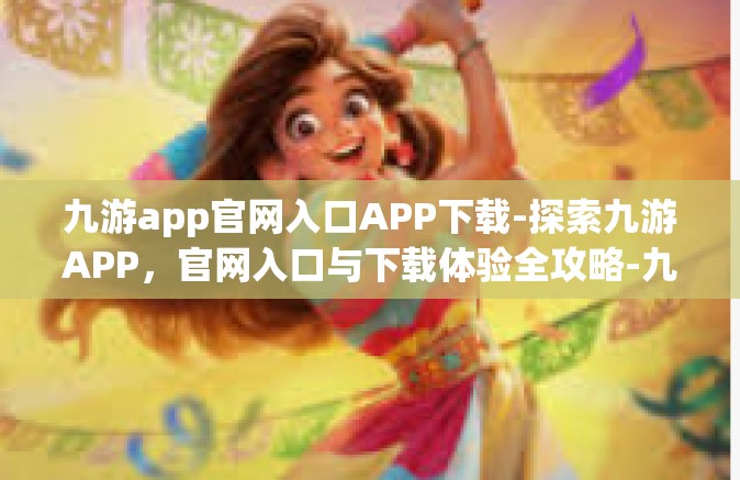 九游app官网入口APP下载-探索九游APP，官网入口与下载体验全攻略-九游app官网入口APP下载