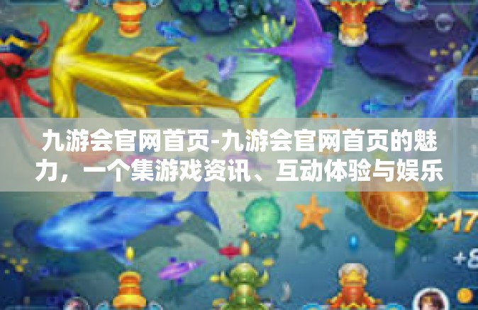 九游会官网首页-九游会官网首页的魅力，一个集游戏资讯、互动体验与娱乐为一体的平台-九游会官网首页