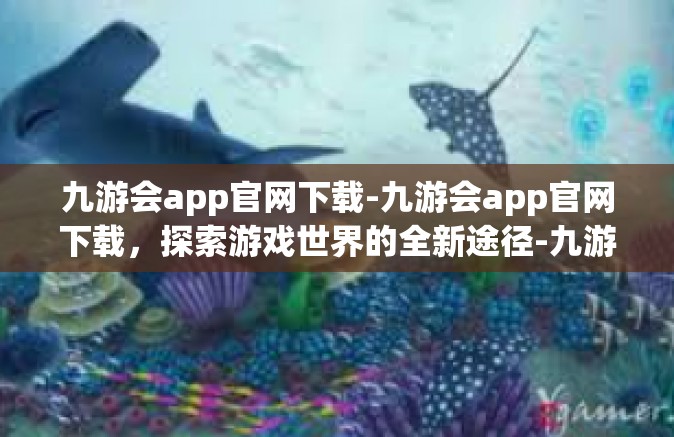 九游会app官网下载-九游会app官网下载，探索游戏世界的全新途径-九游会app官网下载
