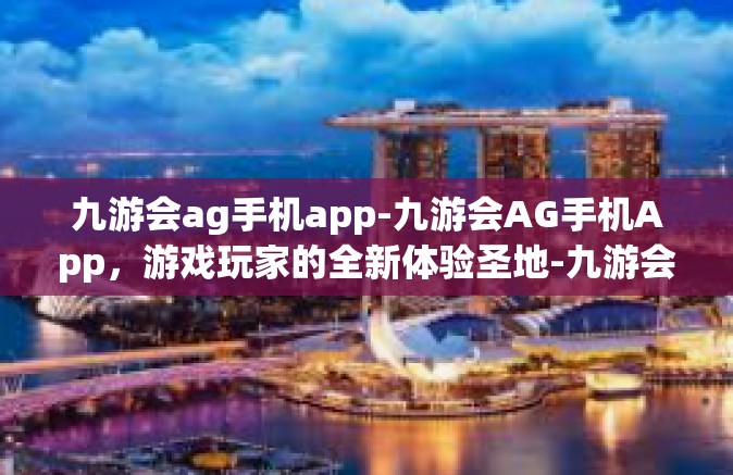 九游会ag手机app-九游会AG手机App，游戏玩家的全新体验圣地-九游会ag手机app