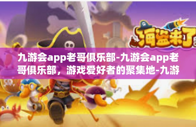 九游会app老哥俱乐部-九游会app老哥俱乐部，游戏爱好者的聚集地-九游会app老哥俱乐部